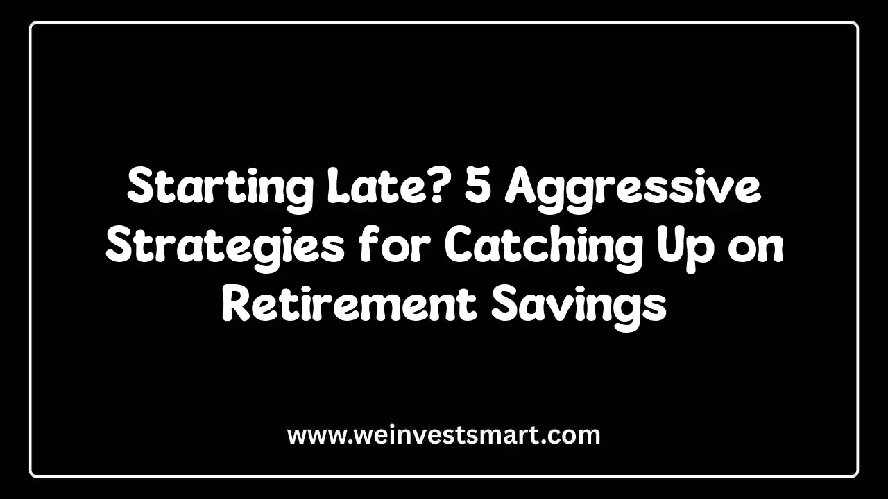 Starting Late? 5 Aggressive Strategies for Catching Up on Retirement Savings
